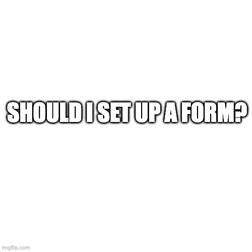 Blank Transparent Square | SHOULD I SET UP A FORM? | image tagged in memes,blank transparent square | made w/ Imgflip meme maker