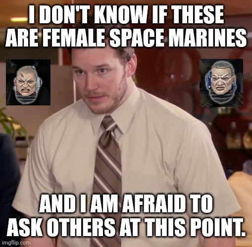 Afraid To Ask Andy Meme | I DON'T KNOW IF THESE ARE FEMALE SPACE MARINES; AND I AM AFRAID TO ASK OTHERS AT THIS POINT. | image tagged in memes,head,tabletop | made w/ Imgflip meme maker