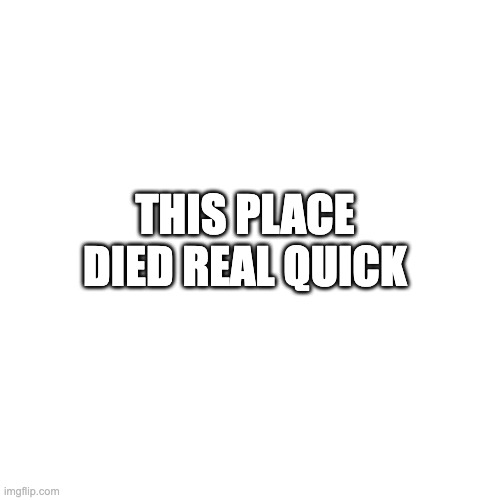 Blank Transparent Square | THIS PLACE DIED REAL QUICK | image tagged in memes,blank transparent square | made w/ Imgflip meme maker