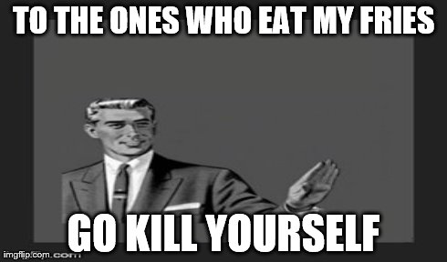 TO THE ONES WHO EAT MY FRIES GO KILL YOURSELF | made w/ Imgflip meme maker