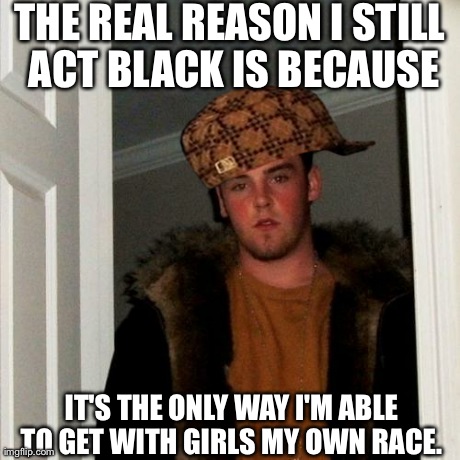 Scumbag Steve | THE REAL REASON I STILL ACT BLACK IS BECAUSE IT'S THE ONLY WAY I'M ABLE TO GET WITH GIRLS MY OWN RACE. | image tagged in memes,scumbag steve,scumbag | made w/ Imgflip meme maker
