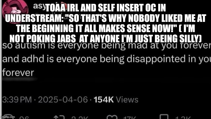 Not poking jabs at anyone this is self deprivating humor! And no I'm not going to do not alive | TOAA IRL AND SELF INSERT OC IN UNDERSTREAM: "SO THAT'S WHY NOBODY LIKED ME AT THE BEGINNING IT ALL MAKES SENSE NOW!" ( I'M NOT POKING JABS  AT ANYONE I'M JUST BEING SILLY) | made w/ Imgflip meme maker
