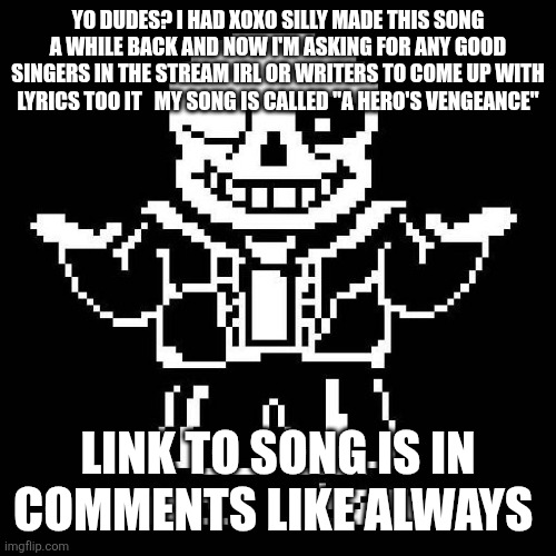 sans undertale | YO DUDES? I HAD XOXO SILLY MADE THIS SONG A WHILE BACK AND NOW I'M ASKING FOR ANY GOOD SINGERS IN THE STREAM IRL OR WRITERS TO COME UP WITH LYRICS TOO IT   MY SONG IS CALLED "A HERO'S VENGEANCE"; LINK TO SONG IS IN COMMENTS LIKE ALWAYS | image tagged in sans undertale | made w/ Imgflip meme maker