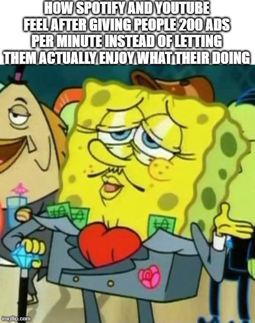Every single one of them bruh | HOW SPOTIFY AND YOUTUBE FEEL AFTER GIVING PEOPLE 200 ADS PER MINUTE INSTEAD OF LETTING THEM ACTUALLY ENJOY WHAT THEIR DOING | image tagged in rich spongebob,youtube,ads,spotify | made w/ Imgflip meme maker