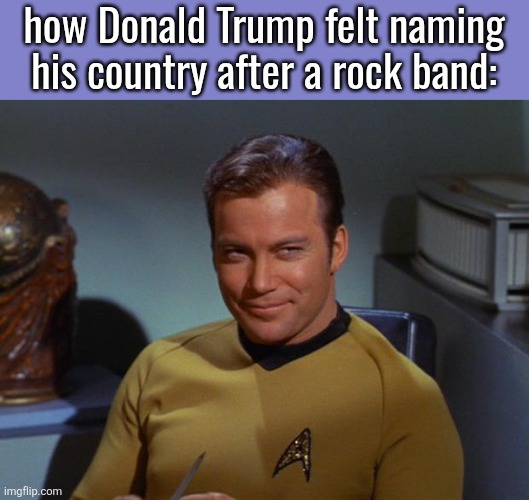 Kirk Smirk | how Donald Trump felt naming
his country after a rock band: | image tagged in kirk smirk | made w/ Imgflip meme maker