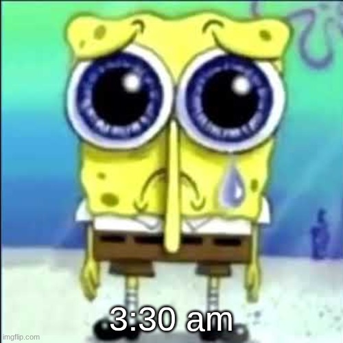 Sad Spongebob | 3:30 am | image tagged in sad spongebob | made w/ Imgflip meme maker