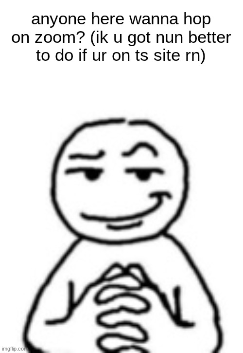 devious mf | anyone here wanna hop on zoom? (ik u got nun better to do if ur on ts site rn) | image tagged in devious mf | made w/ Imgflip meme maker