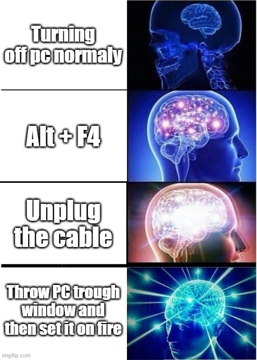 PC MEME - expanding brain | Turning off pc normaly; Alt + F4; Unplug the cable; Throw PC trough window and then set it on fire | image tagged in memes,expanding brain,pc | made w/ Imgflip meme maker