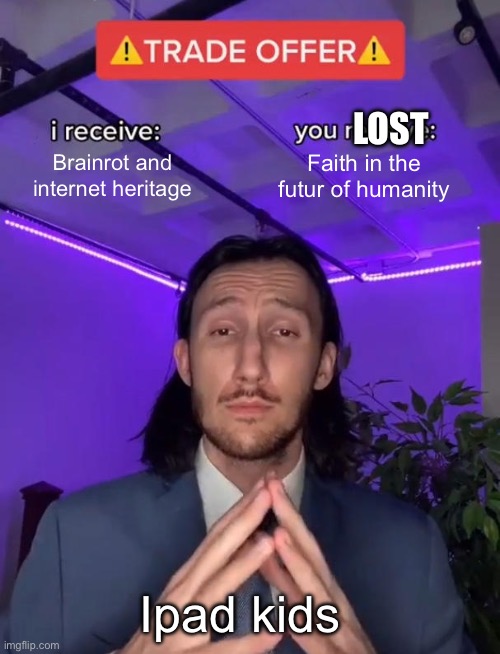 We're cooked | LOST; Brainrot and internet heritage; Faith in the futur of humanity; Ipad kids | image tagged in trade offer | made w/ Imgflip meme maker