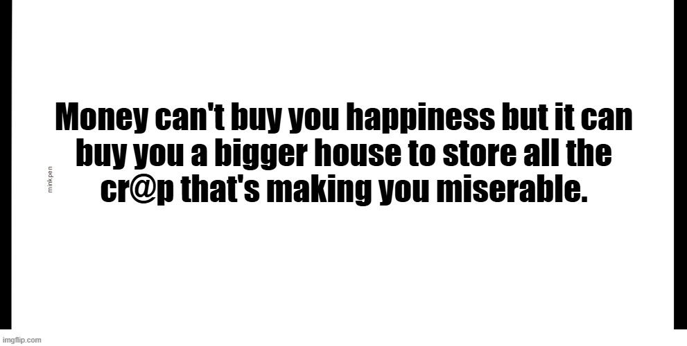 Indeed | Money can't buy you happiness but it can
buy you a bigger house to store all the
cr@p that's making you miserable. minkpen | image tagged in clutter,money | made w/ Imgflip meme maker