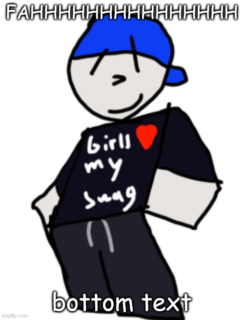 image title | FAHHHHHHHHHHHHHHH; bottom text | image tagged in girls love my swag | made w/ Imgflip meme maker