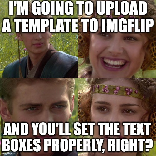 Anakin Padme 4 Panel | I'M GOING TO UPLOAD A TEMPLATE TO IMGFLIP; AND YOU'LL SET THE TEXT
BOXES PROPERLY, RIGHT? | image tagged in anakin padme 4 panel | made w/ Imgflip meme maker
