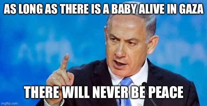 Netanyahu  | AS LONG AS THERE IS A BABY ALIVE IN GAZA THERE WILL NEVER BE PEACE | image tagged in netanyahu | made w/ Imgflip meme maker