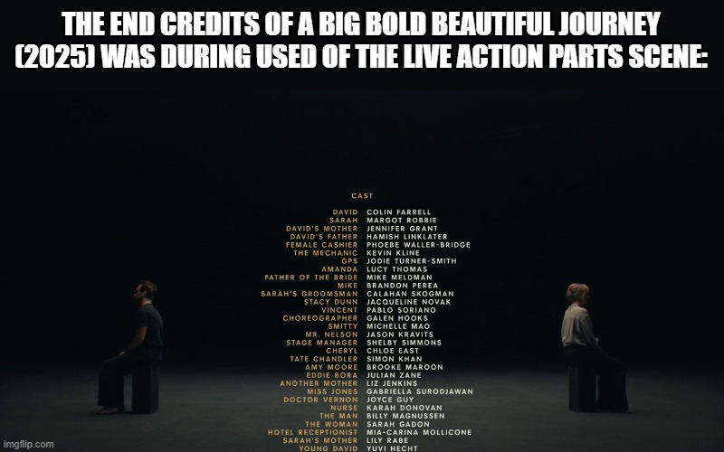 The end credits of ABBBJ looks having a live action scene used | THE END CREDITS OF A BIG BOLD BEAUTIFUL JOURNEY (2025) WAS DURING USED OF THE LIVE ACTION PARTS SCENE: | image tagged in meme,memes,a big bold beautiful journey,live action,sequence,end credits | made w/ Imgflip meme maker