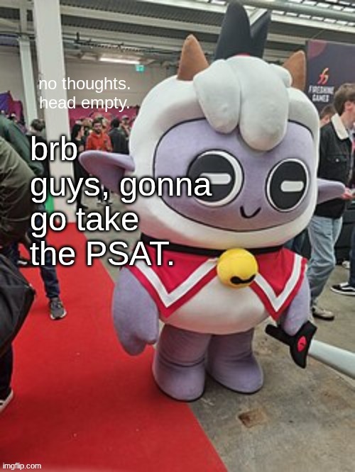 no thoughts. head empty. | brb guys, gonna go take the psat. | image tagged in no thoughts head empty | made w/ Imgflip meme maker