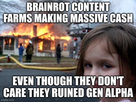 brainrot content farms ruined gen alpha | BRAINROT CONTENT FARMS MAKING MASSIVE CASH; EVEN THOUGH THEY DON'T CARE THEY RUINED GEN ALPHA | image tagged in memes,disaster girl | made w/ Imgflip meme maker