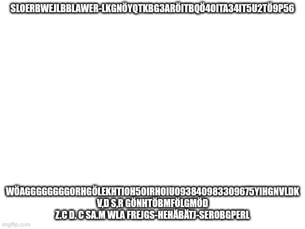 SLOERBWEJLBBLAWER-LKGNÖYQTKBG3ARÖITBQÖ4OITA34IT5U2TÖ9P56; WÖAGGGGGGGGORHGÖLEKHTIOH5OIRHOIU093840983309675YIHGNVLDK V,D S,R GÖNHTÖBMFÖLGMÖD Z.C D. C SA.M WLA FREJGS-HEHÄBÄTJ-SEROBGPERL | made w/ Imgflip meme maker