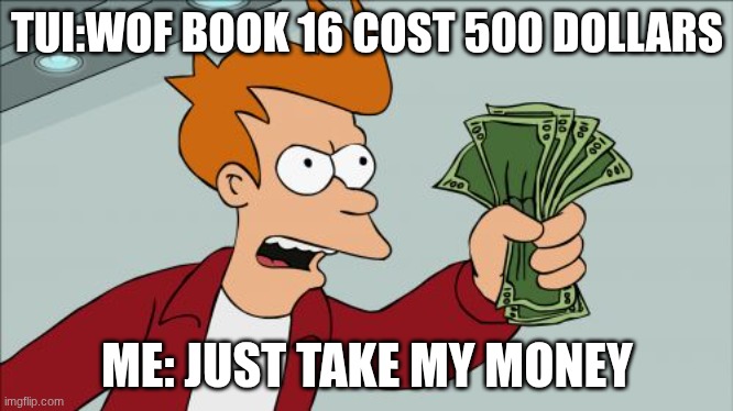 Shut Up And Take My Money Fry | TUI:WOF BOOK 16 COST 500 DOLLARS; ME: JUST TAKE MY MONEY | image tagged in memes,shut up and take my money fry | made w/ Imgflip meme maker