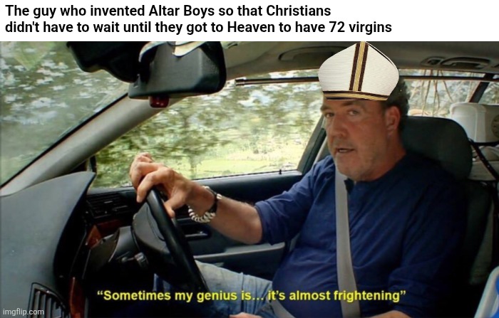 sometimes my genius is... it's almost frightening | The guy who invented Altar Boys so that Christians didn't have to wait until they got to Heaven to have 72 virgins | image tagged in sometimes my genius is it's almost frightening,catholicism | made w/ Imgflip meme maker