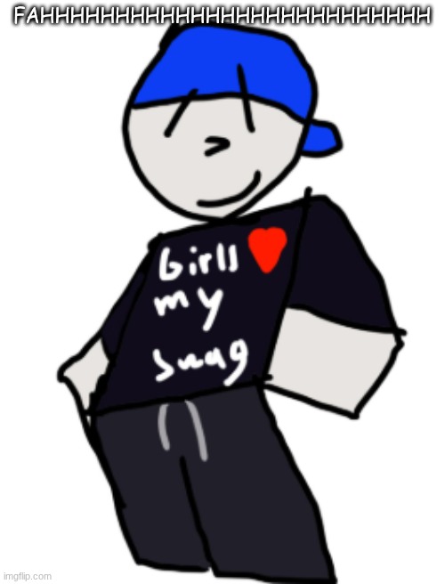 fah. | FAHHHHHHHHHHHHHHHHHHHHHHHHHH | image tagged in girls love my swag | made w/ Imgflip meme maker