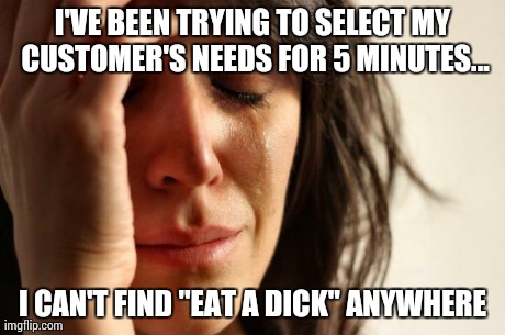 First World Problems | I'VE BEEN TRYING TO SELECT MY CUSTOMER'S NEEDS FOR 5 MINUTES... I CAN'T FIND "EAT A DICK" ANYWHERE | image tagged in memes,first world problems | made w/ Imgflip meme maker