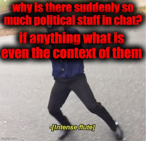 [Intense flute] | why is there suddenly so much political stuff in chat? if anything what is even the context of them | image tagged in intense flute | made w/ Imgflip meme maker