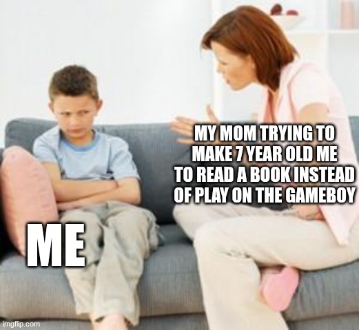 parent scolding child | MY MOM TRYING TO MAKE 7 YEAR OLD ME TO READ A BOOK INSTEAD OF PLAY ON THE GAMEBOY; ME | image tagged in parent scolding child,funny,relatable,book,gaming,gameboy | made w/ Imgflip meme maker