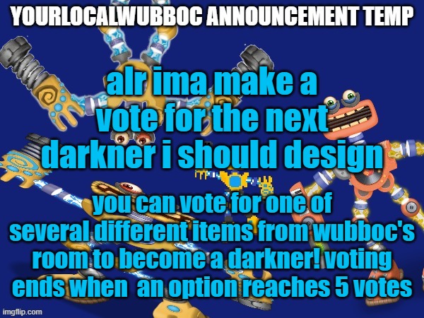 YourLocalWubboc Announcement Temp | alr ima make a vote for the next darkner i should design; you can vote for one of several different items from wubboc's room to become a darkner! voting ends when  an option reaches 5 votes | image tagged in yourlocalwubboc announcement temp | made w/ Imgflip meme maker