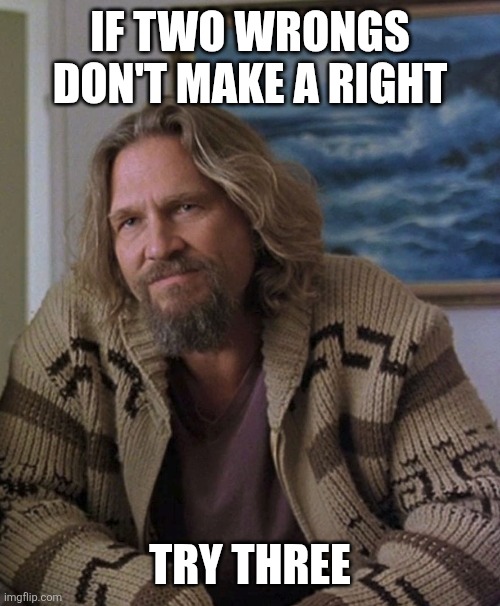 Two wrongs don't make a right | IF TWO WRONGS DON'T MAKE A RIGHT; TRY THREE | image tagged in opinion,funny memes | made w/ Imgflip meme maker