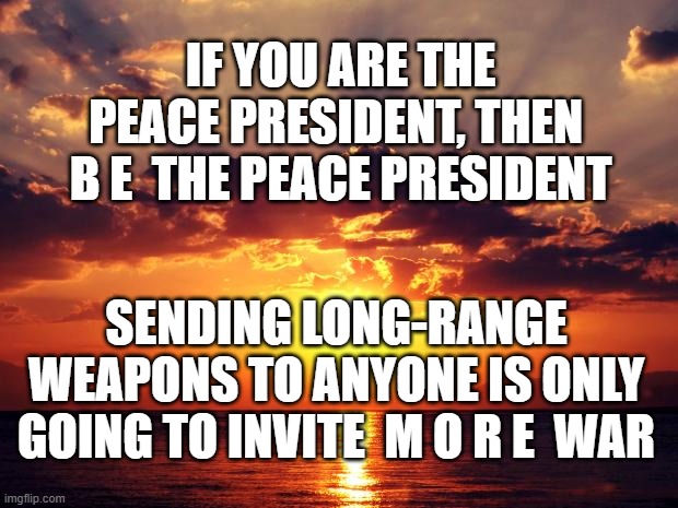 Sunset | IF YOU ARE THE PEACE PRESIDENT, THEN  B E  THE PEACE PRESIDENT; SENDING LONG-RANGE WEAPONS TO ANYONE IS ONLY GOING TO INVITE  M O R E  WAR | image tagged in sunset | made w/ Imgflip meme maker