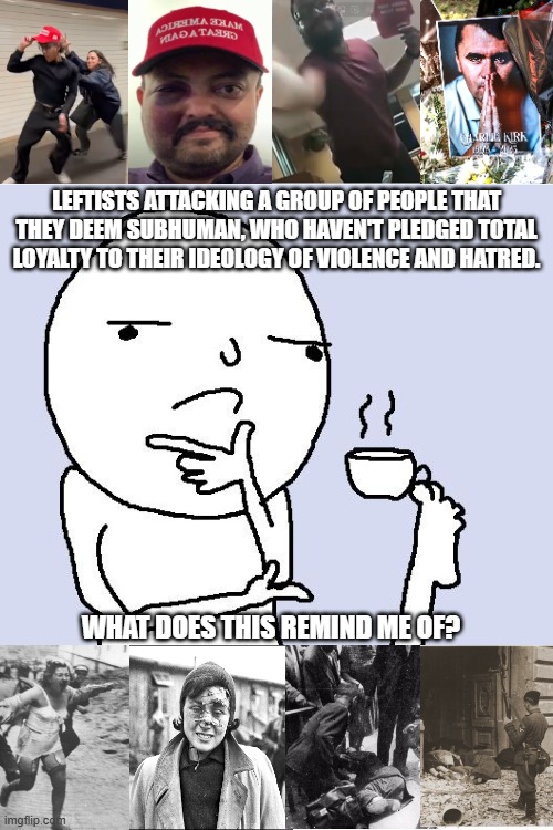 The more things change the more they stay the same | LEFTISTS ATTACKING A GROUP OF PEOPLE THAT THEY DEEM SUBHUMAN, WHO HAVEN'T PLEDGED TOTAL LOYALTY TO THEIR IDEOLOGY OF VIOLENCE AND HATRED. WHAT DOES THIS REMIND ME OF? | image tagged in tea foot thoughts,the left is violent,democrats,leftists,political meme,memes | made w/ Imgflip meme maker