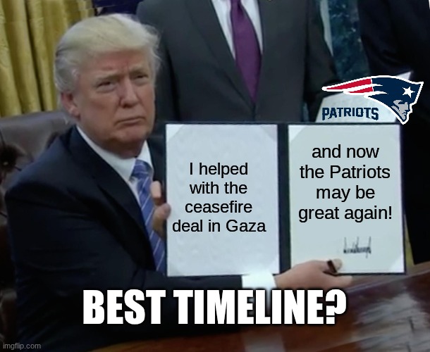 Trump Bill Signing | I helped with the ceasefire deal in Gaza; and now the Patriots may be great again! BEST TIMELINE? | image tagged in memes,trump bill signing | made w/ Imgflip meme maker