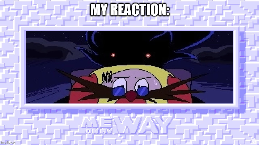 eggman meme | MY REACTION: | image tagged in idk what to put here | made w/ Imgflip meme maker