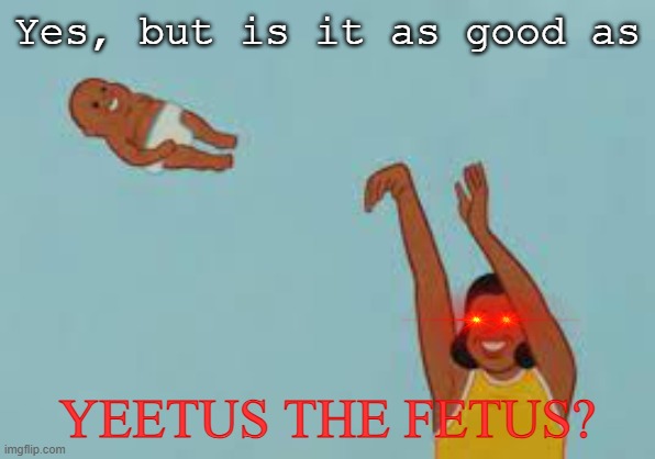 Yeetus the Fetus | Yes, but is it as good as YEETUS THE FETUS? | image tagged in yeetus the fetus | made w/ Imgflip meme maker