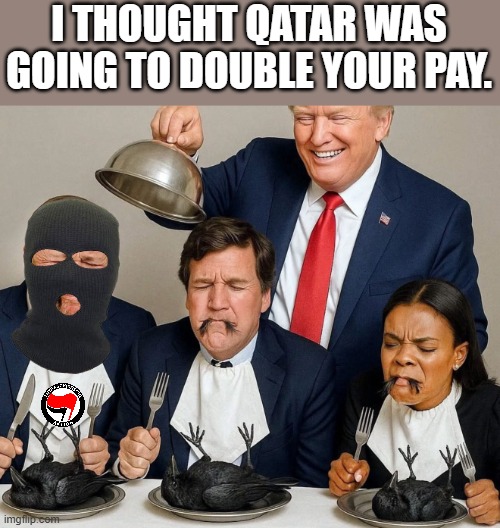 Alex Jones, Tucker Carlson & Candace O eat crow | I THOUGHT QATAR WAS GOING TO DOUBLE YOUR PAY. | image tagged in alex jones tucker carlson candace o eat crow | made w/ Imgflip meme maker