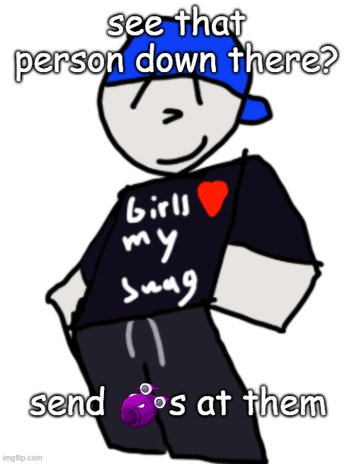 get baded | see that person down there? send      s at them | image tagged in girls love my swag | made w/ Imgflip meme maker