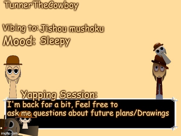TunnerTheCowboy Temp | Jishou mushoku; Sleepy; I'm back for a bit, Feel free to ask me questions about future plans/Drawings | image tagged in tunnerthecowboy temp,qna | made w/ Imgflip meme maker