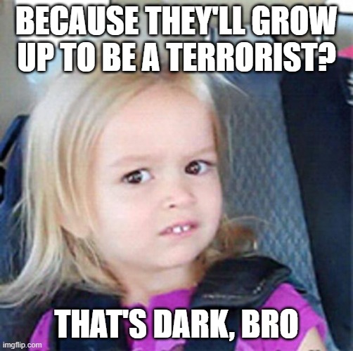 Confused Little Girl | BECAUSE THEY'LL GROW UP TO BE A TERRORIST? THAT'S DARK, BRO | image tagged in confused little girl | made w/ Imgflip meme maker