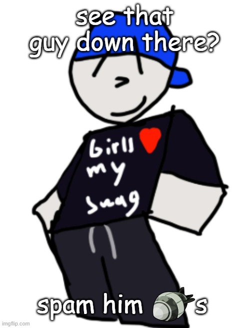 i hope i dont ddt myself | see that guy down there? spam him       s | image tagged in girls love my swag | made w/ Imgflip meme maker