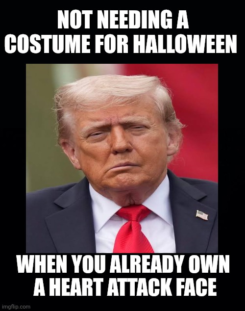 The man with the heart attack face | NOT NEEDING A COSTUME FOR HALLOWEEN; WHEN YOU ALREADY OWN
 A HEART ATTACK FACE | image tagged in trump,scary,maga,heart attack,halloween face all year | made w/ Imgflip meme maker