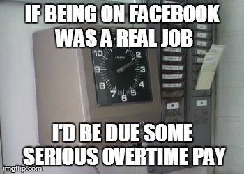 Slave To facebook | IF BEING ON FACEBOOK WAS A REAL JOB I'D BE DUE SOME SERIOUS OVERTIME PAY | image tagged in facebook | made w/ Imgflip meme maker