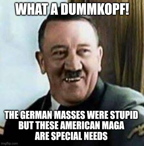laughing hitler | WHAT A DUMMKOPF! THE GERMAN MASSES WERE STUPID 
BUT THESE AMERICAN MAGA 
ARE SPECIAL NEEDS | image tagged in laughing hitler | made w/ Imgflip meme maker