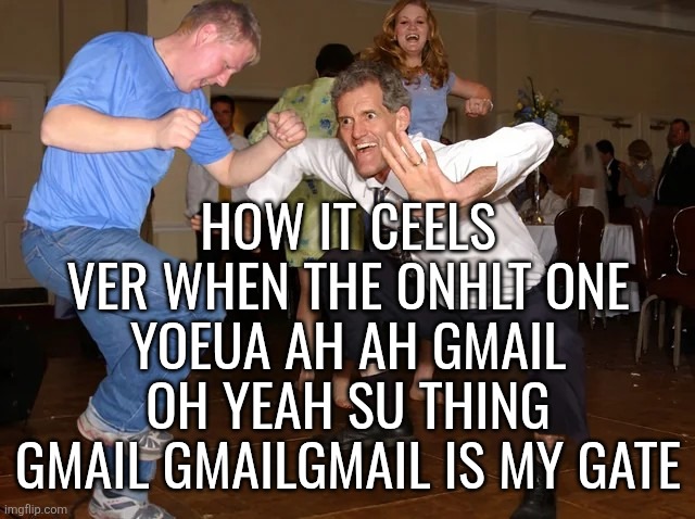 white man dancing | HOW IT CEELS VER WHEN THE ONHLT ONE YOEUA AH AH GMAIL OH YEAH SU THING GMAIL GMAILGMAIL IS MY GATE | image tagged in white man dancing | made w/ Imgflip meme maker