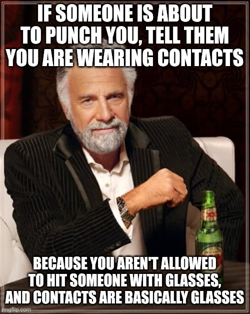 LIFE wHACK | IF SOMEONE IS ABOUT TO PUNCH YOU, TELL THEM YOU ARE WEARING CONTACTS; BECAUSE YOU AREN'T ALLOWED TO HIT SOMEONE WITH GLASSES, AND CONTACTS ARE BASICALLY GLASSES | image tagged in memes,the most interesting man in the world,glasses,punch,hit,contacts | made w/ Imgflip meme maker