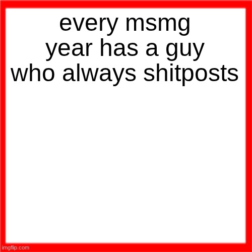 Red box | every msmg year has a guy who always shitposts | image tagged in red box | made w/ Imgflip meme maker