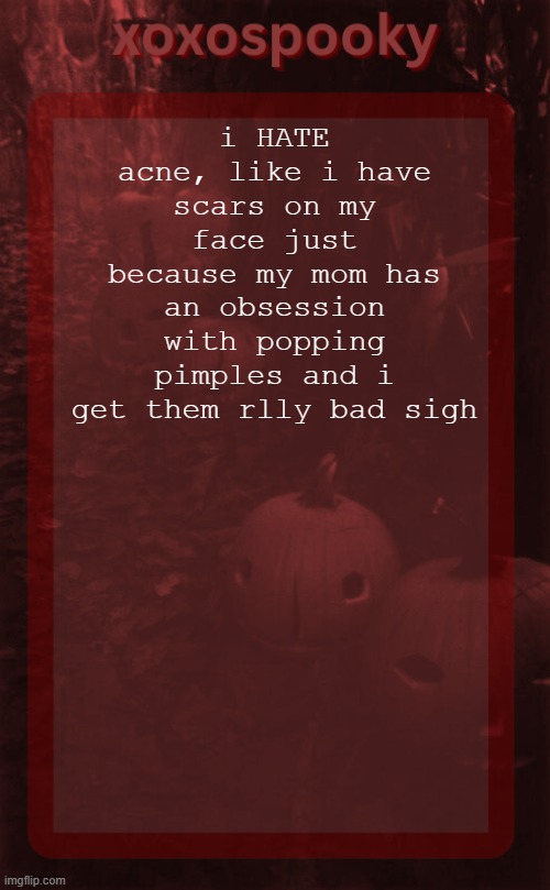 xoxospooky halloween temp | i HATE acne, like i have scars on my face just because my mom has an obsession with popping pimples and i get them rlly bad sigh | image tagged in xoxospooky halloween temp | made w/ Imgflip meme maker