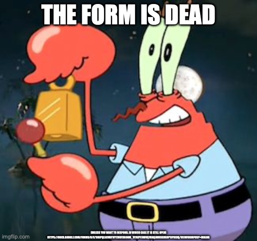 Mr Krabs Bell | THE FORM IS DEAD; (UNLESS YOU WANT TO RESPOND, IN WHICH CASE IT IS STILL OPEN)

HTTPS://DOCS.GOOGLE.COM/FORMS/D/E/1FAIPQLSCWLYRYYZHUTX698M_VTRZPFJHUVQ7KGQLMMSKDSBPYJPXEUQ/VIEWFORM?USP=DIALOG | image tagged in mr krabs bell | made w/ Imgflip meme maker