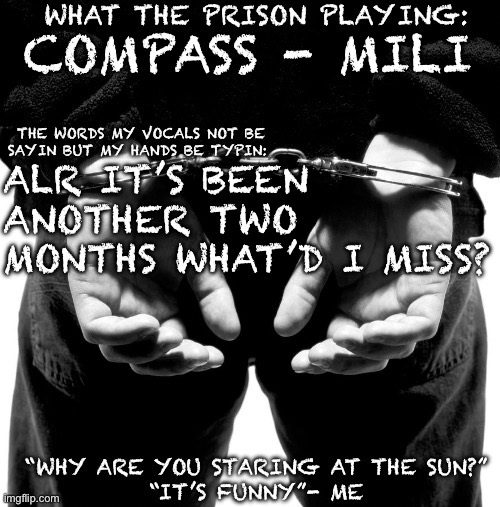 Prison announcement template | COMPASS - MILI; ALR IT’S BEEN ANOTHER TWO MONTHS WHAT’D I MISS? | image tagged in prison announcement template | made w/ Imgflip meme maker