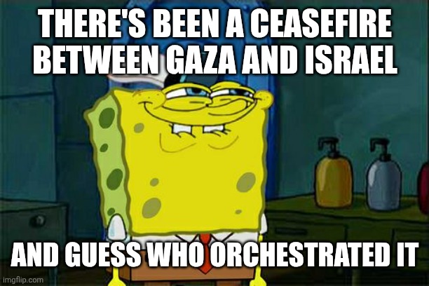 Don't You Squidward Meme | THERE'S BEEN A CEASEFIRE BETWEEN GAZA AND ISRAEL; AND GUESS WHO ORCHESTRATED IT | image tagged in memes,don't you squidward | made w/ Imgflip meme maker