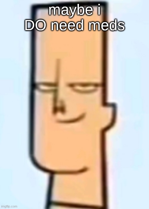 trent | maybe i DO need meds | image tagged in trent | made w/ Imgflip meme maker